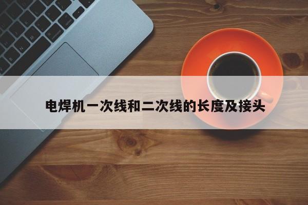 電焊機(jī)一次線(xiàn)和二次線(xiàn)的長(zhǎng)度及接頭
