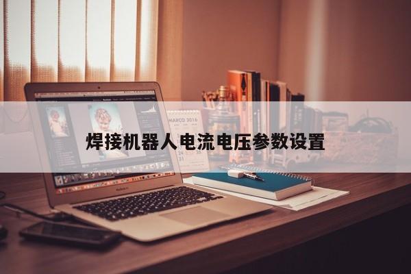 焊接機器人電流電壓參數(shù)設(shè)置